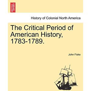 Fiske, John The Critical Period of American History, 1783-1789. Fiske, John The Critical Period of American History, 1783-1789.