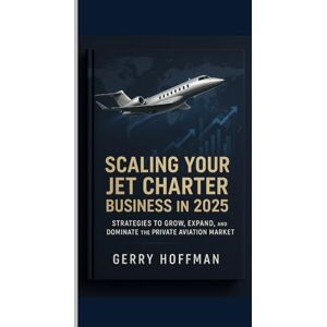 Hoffman, Gerry SCALING YOUR JET CHARTER BUSINESS IN 2025 : Strategies to Grow, Expand, and Dominate the Private Aviation Market: Step-by-Step Guide to Growing Your ... Company and Maximizing Client Satisfaction Hoffman, Gerry SCALING YOUR JET CHARTER BUSINESS IN 2025 : Strategies to Grow, Expand, and Dominate the Private Aviation Market: Step-by-Step Guide to Growing Your ... Company and Maximizing Client Satisfaction