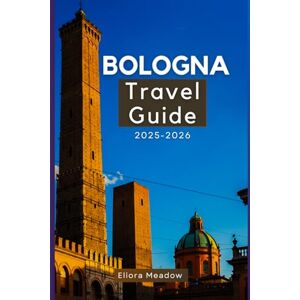 Meadow, Eliora BOLOGNA TRAVEL GUIDE 2025-2026: Experience the History, Food, and Hidden Gems of Northern Italy’s Cultural Capital Meadow, Eliora BOLOGNA TRAVEL GUIDE 2025-2026: Experience the History, Food, and Hidden Gems of Northern Italy’s Cultural Capital