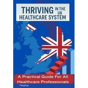Mupfupi, MRS Theodora THRIVING IN THE UK HEALTHCARE SYSTEM: A Practical Guide For All Healthcare Professionals Mupfupi, MRS Theodora THRIVING IN THE UK HEALTHCARE SYSTEM: A Practical Guide For All Healthcare Professionals