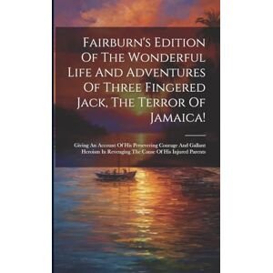 Anonymous Fairburn's Edition Of The Wonderful Life And Adventures Of Three Fingered Jack, The Terror Of Jamaica!: Giving An Account Of His Persevering Courage ... In Revenging The Cause Of His Injured Parents Anonymous Fairburn's Edition Of The Wonderful Life And Adventures Of Three Fingered Jack, The Terror Of Jamaica!: Giving An Account Of His Persevering Courage ... In Revenging The Cause Of His Injured Parents