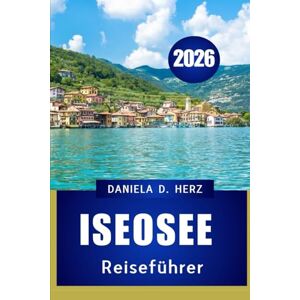 Herz, Daniela D. ISEOSEE REISEFÜHRER 2026: Ihr umfassendes Handbuch für Kultur, Küche und landschaftliche Abenteuer Herz, Daniela D. ISEOSEE REISEFÜHRER 2026: Ihr umfassendes Handbuch für Kultur, Küche und landschaftliche Abenteuer