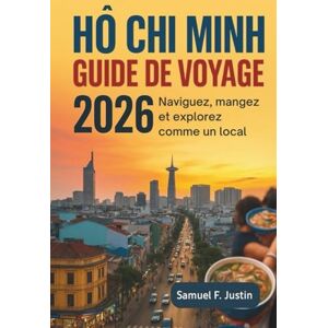 F. Justin, Samuel Guide de voyage Ho Chi Minh 2026: Naviguez, mangez et explorez comme un local F. Justin, Samuel Guide de voyage Ho Chi Minh 2026: Naviguez, mangez et explorez comme un local