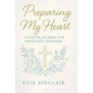 Sinclair, Evie Preparing My Heart: A Prayer Journal for Expectant Mothers: 40 Weeks of Weekly Scripture, Faith-Based Prompts, Guided Prayers, Reflection Questions, & Devotional Notebook for Spiritual Growth Sinclair, Evie Preparing My Heart: A Prayer Journal for Expectant Mothers: 40 Weeks of Weekly Scripture, Faith-Based Prompts, Guided Prayers, Reflection Questions, & Devotional Notebook for Spiritual Growth
