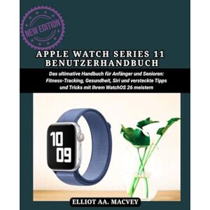 MACVEY, ELLIOT AA APPLE WATCH SERIES 11 BENUTZERHANDBUCH: Das ultimative Handbuch für Anfänger und Senioren: Fitness-Tracking, Gesundheit, Siri und versteckte Tipps und Tricks mit Ihrem WatchOS 26 meistern MACVEY, ELLIOT AA APPLE WATCH SERIES 11 BENUTZERHANDBUCH: Das ultimative Handbuch für Anfänger und Senioren: Fitness-Tracking, Gesundheit, Siri und versteckte Tipps und Tricks mit Ihrem WatchOS 26 meistern