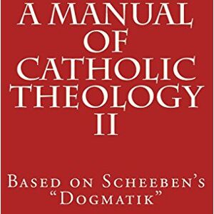 Scheeben, Matthias Joseph A Manual of Catholic Theology II: Based on Scheeben's "Dogmatik": Volume 2 Scheeben, Matthias Joseph A Manual of Catholic Theology II: Based on Scheeben's "Dogmatik": Volume 2