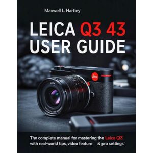 Hartley, Maxwell L. Leica Q3 43 User Guide: The Complete Manual for Beginners & Pros Master the Leica Q3 Like a Pro: Camera Setup, Menus, Features, Photography Modes, ... and Creative Controls for Every Scenario Hartley, Maxwell L. Leica Q3 43 User Guide: The Complete Manual for Beginners & Pros Master the Leica Q3 Like a Pro: Camera Setup, Menus, Features, Photography Modes, ... and Creative Controls for Every Scenario