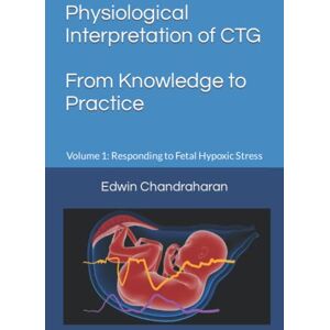 Chandraharan, Edwin Physiological Interpretation of CTG From Knowledge to Practice: Volume 1: Responding to Fetal Hypoxic Stress Chandraharan, Edwin Physiological Interpretation of CTG From Knowledge to Practice: Volume 1: Responding to Fetal Hypoxic Stress