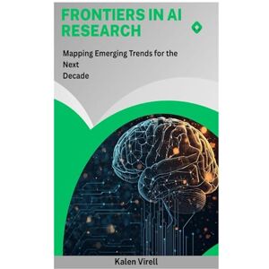 Virell, Kalen Frontiers in AI Research: Mapping Emerging Trends for the Next Decade Virell, Kalen Frontiers in AI Research: Mapping Emerging Trends for the Next Decade