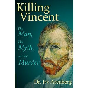Arenberg, Dr. Irv Killing Vincent: The Man, The Myth, and The Murder Arenberg, Dr. Irv Killing Vincent: The Man, The Myth, and The Murder