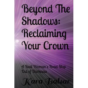 Balsar, Kara Beyond The Shadows: Reclaiming Your Crown: A Real Woman's Road Map Out of Darkness Balsar, Kara Beyond The Shadows: Reclaiming Your Crown: A Real Woman's Road Map Out of Darkness