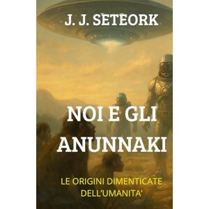 Seteork, J. J. NOI E GLI ANUNNAKI: Le Origini dimenticate dell'Umanità Seteork, J. J. NOI E GLI ANUNNAKI: Le Origini dimenticate dell'Umanità
