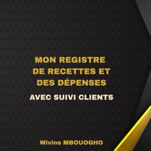 MBOUOGHO, Wivine Mon Registre de Recettes et des Dépenses Avec Suivi des Clients: Carnet pratique de gestion financière pour entrepreneurs, commerçants, artisans et auto-entrepreneurs MBOUOGHO, Wivine Mon Registre de Recettes et des Dépenses Avec Suivi des Clients: Carnet pratique de gestion financière pour entrepreneurs, commerçants, artisans et auto-entrepreneurs