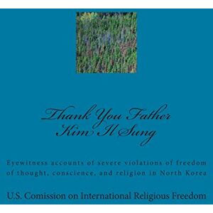 International Religious Freedom, U.S. Comission on Thank You Father Kim Il Sung: Eyewitness accounts of severe violations of freedom of thought, conscience, and religion in North Korea International Religious Freedom, U.S. Comission on Thank You Father Kim Il Sung: Eyewitness accounts of severe violations of freedom of thought, conscience, and religion in North Korea