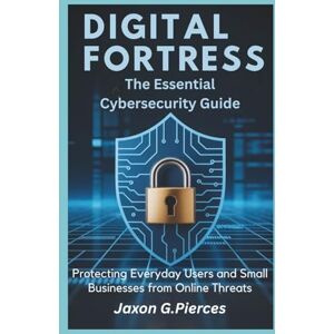 G.Pierces, Jaxon Digital fortress: The Essential Cybersecurity Guide: Protecting Everyday Users and Small Businesses from Online Threats (AI tech trend, Gadgets review and movie trend) G.Pierces, Jaxon Digital fortress: The Essential Cybersecurity Guide: Protecting Everyday Users and Small Businesses from Online Threats (AI tech trend, Gadgets review and movie trend)