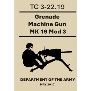 Army, Department of the Grenade Machine Gun MK 19 Mod 3: TC 3-22.19. MAY 2017 Army, Department of the Grenade Machine Gun MK 19 Mod 3: TC 3-22.19. MAY 2017