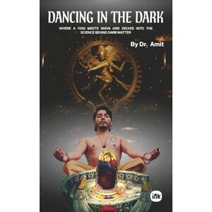 Amit, Dr Dancing in the Dark: Where a Yogi Meets Shiva and Delves Into the Science Behind Dark Matter Amit, Dr Dancing in the Dark: Where a Yogi Meets Shiva and Delves Into the Science Behind Dark Matter