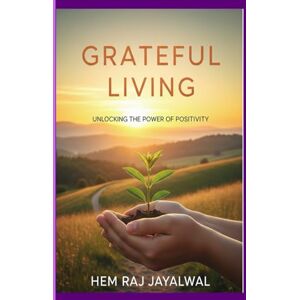Jayalwal, Mr Hem Raj Sharma GRATEFUL LIVING: UNLOCKING THE POWER OF POSITIVITY Jayalwal, Mr Hem Raj Sharma GRATEFUL LIVING: UNLOCKING THE POWER OF POSITIVITY