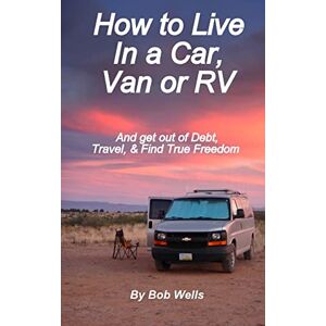 Wells, Bob How to Live In a Car, Van, or RV: And Get Out of Debt, Travel, and Find True Freedom Wells, Bob How to Live In a Car, Van, or RV: And Get Out of Debt, Travel, and Find True Freedom