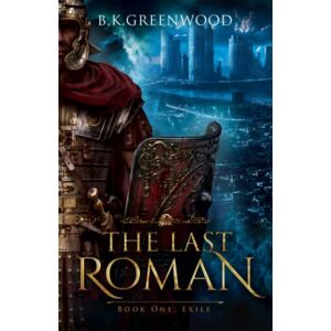 Greenwood, B.K. The Last Roman: Book One: Exile: 1 Greenwood, B.K. The Last Roman: Book One: Exile: 1