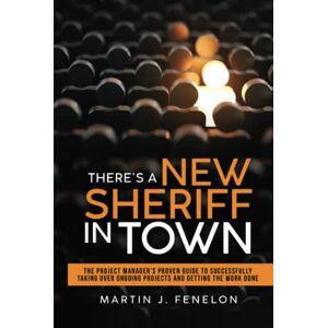 Fenelon, Martin J. There's A New Sheriff In Town: The Project Manager's Proven Guide To Successfully Taking Over Ongoing Projects And Getting The Work Done Fenelon, Martin J. There's A New Sheriff In Town: The Project Manager's Proven Guide To Successfully Taking Over Ongoing Projects And Getting The Work Done