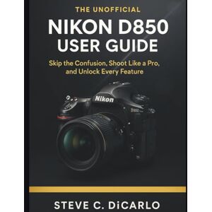 C. DiCarlo, Steve The Unofficial Nikon D850 User Guide: Skip the Confusion, Shoot Like a Pro, and Unlock Every Feature C. DiCarlo, Steve The Unofficial Nikon D850 User Guide: Skip the Confusion, Shoot Like a Pro, and Unlock Every Feature