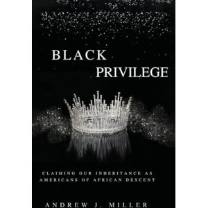 J Miller, Andrew Black Privilege: Claiming Our Inheritance as Americans of African Descent J Miller, Andrew Black Privilege: Claiming Our Inheritance as Americans of African Descent