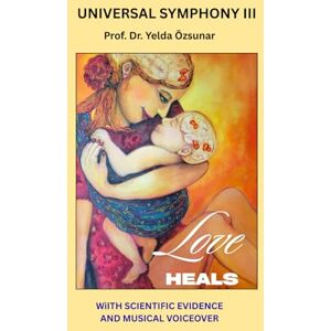 Özsunar, Prof Dr. Yelda UNIVERSAL SYMPHONY III: LOVE HEALS Özsunar, Prof Dr. Yelda UNIVERSAL SYMPHONY III: LOVE HEALS