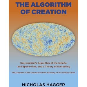 Nicholas Hagger The Algorithm of Creation: Universalism's Algorithm of the Infinite and Space-Time, the Oneness of the Universe and the Unitive Vision, and a Theory of Everything Nicholas Hagger The Algorithm of Creation: Universalism's Algorithm of the Infinite and Space-Time, the Oneness of the Universe and the Unitive Vision, and a Theory of Everything