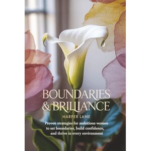 Lane, Harper Boundaries & Brilliance: Proven Strategies for Ambitious Women to Set Boundaries, Build Confidence, and Thrive in Every Environment Lane, Harper Boundaries & Brilliance: Proven Strategies for Ambitious Women to Set Boundaries, Build Confidence, and Thrive in Every Environment