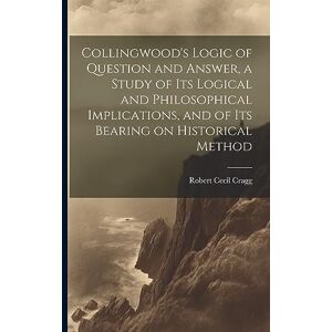 Cragg, Robert Cecil Collingwood's Logic of Question and Answer, a Study of its Logical and Philosophical Implications, and of its Bearing on Historical Method Cragg, Robert Cecil Collingwood's Logic of Question and Answer, a Study of its Logical and Philosophical Implications, and of its Bearing on Historical Method