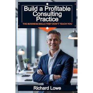 Lowe, Richard Build a Profitable Consulting Practice: The Business Skills They Don’t Teach You Lowe, Richard Build a Profitable Consulting Practice: The Business Skills They Don’t Teach You