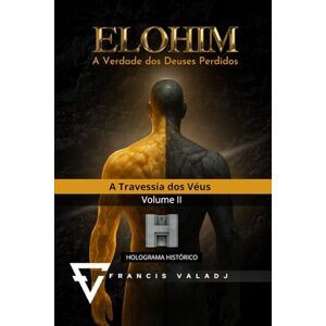 Valadj, Francis ELOHIM A Verdade dos Deuses Perdidos: Volume II A Travessia dos Véus: 2 Valadj, Francis ELOHIM A Verdade dos Deuses Perdidos: Volume II A Travessia dos Véus: 2
