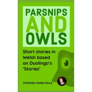 Rule, Stephen Owen Parsnips and Owls: Short stories in Welsh based on Duolingo's 'Stories' Rule, Stephen Owen Parsnips and Owls: Short stories in Welsh based on Duolingo's 'Stories'