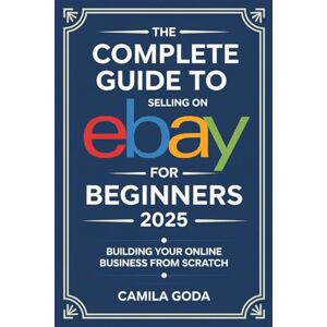 Goda, Camila The Complete Guide to Selling on eBay for Beginners 2025: Building Your Online Business from Scratch Goda, Camila The Complete Guide to Selling on eBay for Beginners 2025: Building Your Online Business from Scratch