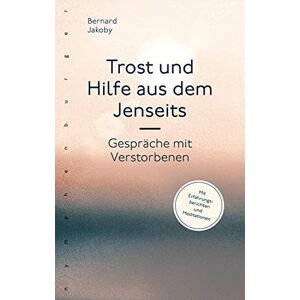 Jakoby, Bernard Trost und Hilfe aus dem Jenseits: Gespräche mit Verstorbenen Jakoby, Bernard Trost und Hilfe aus dem Jenseits: Gespräche mit Verstorbenen