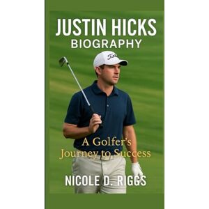 D. Riggs, Nicole JUSTIN HICKS BIOGRAPHY: A Golfer’s Journey to Success D. Riggs, Nicole JUSTIN HICKS BIOGRAPHY: A Golfer’s Journey to Success
