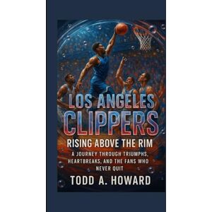 A. Howard, Todd Los Angeles Clippers: Rising Above The Rim: A Journey Through Triumphs, Heartbreaks, And The Fans Who Never Quit A. Howard, Todd Los Angeles Clippers: Rising Above The Rim: A Journey Through Triumphs, Heartbreaks, And The Fans Who Never Quit