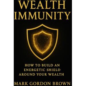 Brown, Mark Gordon Wealth Immunity: How to Build an Energetic and Psychological Shield Around Your Wealth Brown, Mark Gordon Wealth Immunity: How to Build an Energetic and Psychological Shield Around Your Wealth