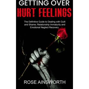 Ainsworth, Rose Getting over Hurt Feelings: The Definitive Guide to Dealing with Guilt and Shame; Relationship Immaturity and Emotional Neglect Recovery Ainsworth, Rose Getting over Hurt Feelings: The Definitive Guide to Dealing with Guilt and Shame; Relationship Immaturity and Emotional Neglect Recovery