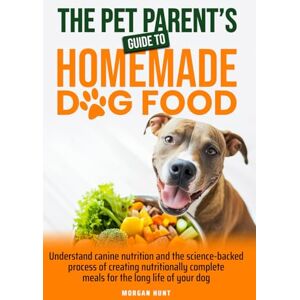 Hunt, Morgan The Pet Parent's Guide to Homemade Dog Food: Understand Canine Nutrition And The Science-Backed Process of Creating Nutritionally Complete Meals For The Long Life of Your Dog Hunt, Morgan The Pet Parent's Guide to Homemade Dog Food: Understand Canine Nutrition And The Science-Backed Process of Creating Nutritionally Complete Meals For The Long Life of Your Dog