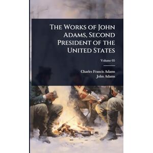 Adams, Charles Francis The Works of John Adams, Second President of the United States Adams, Charles Francis The Works of John Adams, Second President of the United States