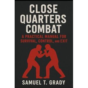 Grady, Samuel T. Close Quarters Combat: A Practical Manual for Survival, Control, and Exit Grady, Samuel T. Close Quarters Combat: A Practical Manual for Survival, Control, and Exit