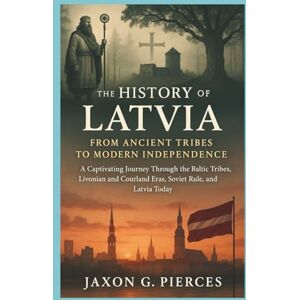 G.Pierces, Jaxon The History of Latvia: From Ancient Tribes to Modern Independence: A Captivating Journey Through the Baltic Tribes, Livonian and Courland Eras, Soviet ... (Legacy Makers: The Biography of Legends) G.Pierces, Jaxon The History of Latvia: From Ancient Tribes to Modern Independence: A Captivating Journey Through the Baltic Tribes, Livonian and Courland Eras, Soviet ... (Legacy Makers: The Biography of Legends)