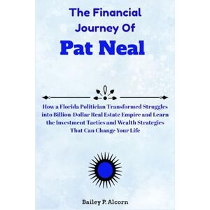 Alcorn, Bailey P. The Financial Journey Of Pat Neal: How a Florida Politician Transformed Struggles into Billion-Dollar Real Estate Empire and Learn the Investment ... Wealth Strategies That Can Change Your Life Alcorn, Bailey P. The Financial Journey Of Pat Neal: How a Florida Politician Transformed Struggles into Billion-Dollar Real Estate Empire and Learn the Investment ... Wealth Strategies That Can Change Your Life
