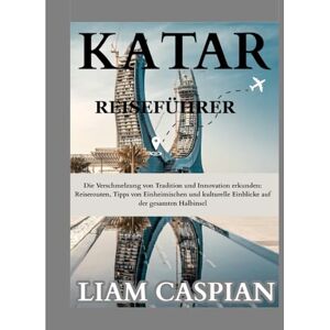 Caspian, Liam KATAR REISEFÜHRER 2025: Die Verschmelzung von Tradition und Innovation erkunden: Reiserouten, Tipps von Einheimischen und kulturelle Einblicke auf der gesamten Halbinsel Caspian, Liam KATAR REISEFÜHRER 2025: Die Verschmelzung von Tradition und Innovation erkunden: Reiserouten, Tipps von Einheimischen und kulturelle Einblicke auf der gesamten Halbinsel
