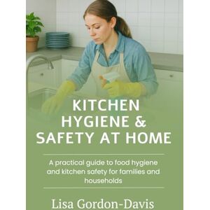 Gordon-Davis, Lisa Kitchen Hygiene and Safety at Home: A practical guide to food hygiene and kitchen safety for families and households Gordon-Davis, Lisa Kitchen Hygiene and Safety at Home: A practical guide to food hygiene and kitchen safety for families and households