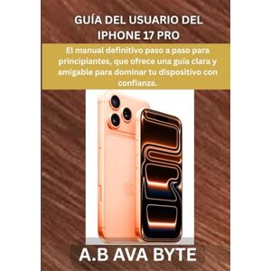 BYTE, A.B AVA GUÍA DEL USUARIO DEL IPHONE 17 PRO: El manual definitivo paso a paso para principiantes, que ofrece una guía clara y amigable para dominar tu dispositivo con confianza. BYTE, A.B AVA GUÍA DEL USUARIO DEL IPHONE 17 PRO: El manual definitivo paso a paso para principiantes, que ofrece una guía clara y amigable para dominar tu dispositivo con confianza.