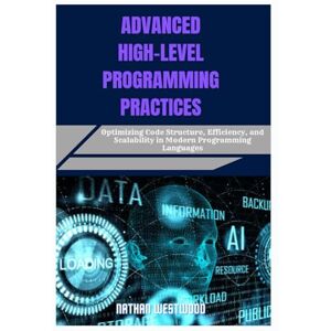 Westwood, Nathan ADVANCED HIGH-LEVEL PROGRAMMING PRACTICES: Optimizing Code Structure, Efficiency, and Scalability in Modern Programming Languages Westwood, Nathan ADVANCED HIGH-LEVEL PROGRAMMING PRACTICES: Optimizing Code Structure, Efficiency, and Scalability in Modern Programming Languages