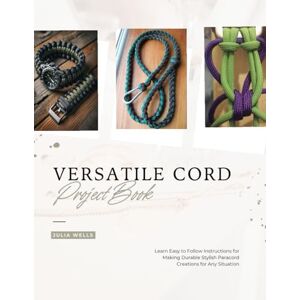 Wells, Julia Versatile Cord Project Book: Learn Easy to Follow Instructions for Making Durable Stylish Paracord Creations for Any Situation Wells, Julia Versatile Cord Project Book: Learn Easy to Follow Instructions for Making Durable Stylish Paracord Creations for Any Situation